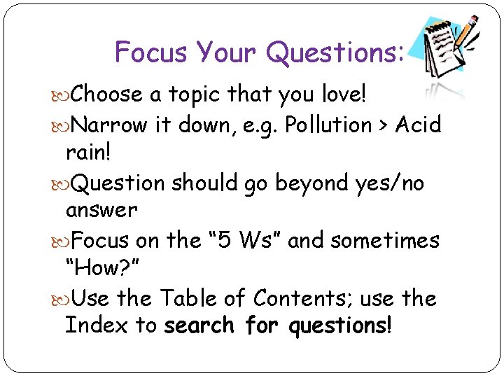 Focus Your Questions: Choose a topic that you love! Narrow it down, e. g.