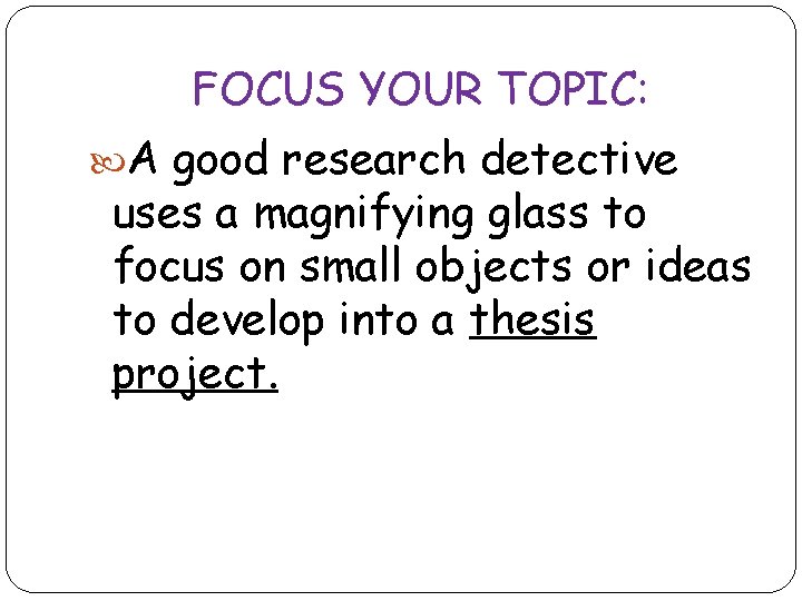 FOCUS YOUR TOPIC: A good research detective uses a magnifying glass to focus on