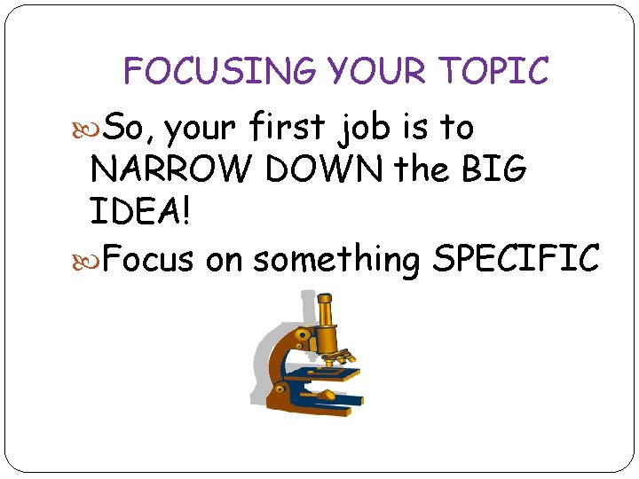 FOCUSING YOUR TOPIC So, your first job is to NARROW DOWN the BIG IDEA!