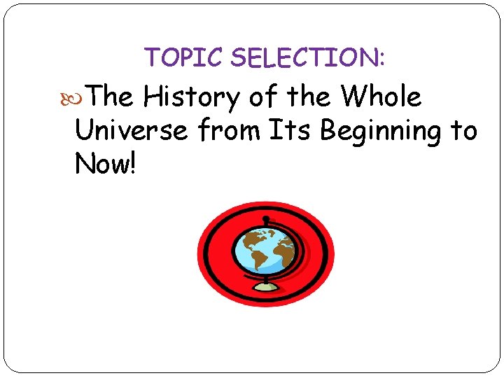 TOPIC SELECTION: The History of the Whole Universe from Its Beginning to Now! 