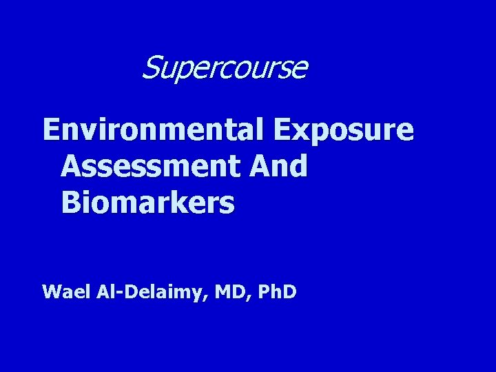 Supercourse Environmental Exposure Assessment And Biomarkers Wael Al-Delaimy, MD, Ph. D 