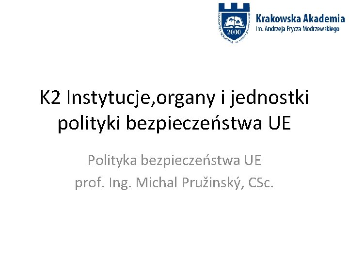 K 2 Instytucje, organy i jednostki polityki bezpieczeństwa UE Polityka bezpieczeństwa UE prof. Ing.