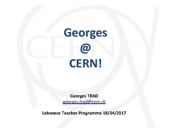 Georges @ CERN! Georges TRAD georges. trad@cern. ch Lebanese Teacher Programme 18/04/2017 