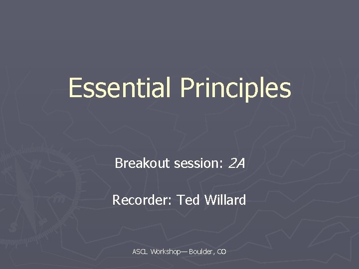 Essential Principles Breakout session: 2 A Recorder: Ted Willard ASCL Workshop— Boulder, CO 