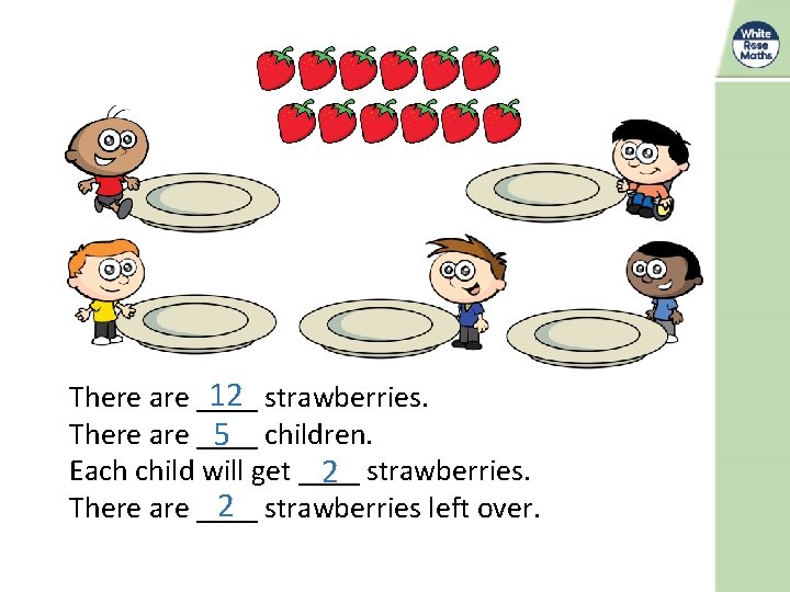 12 strawberries. There are ____ 5 children. Each child will get ____ 2 strawberries