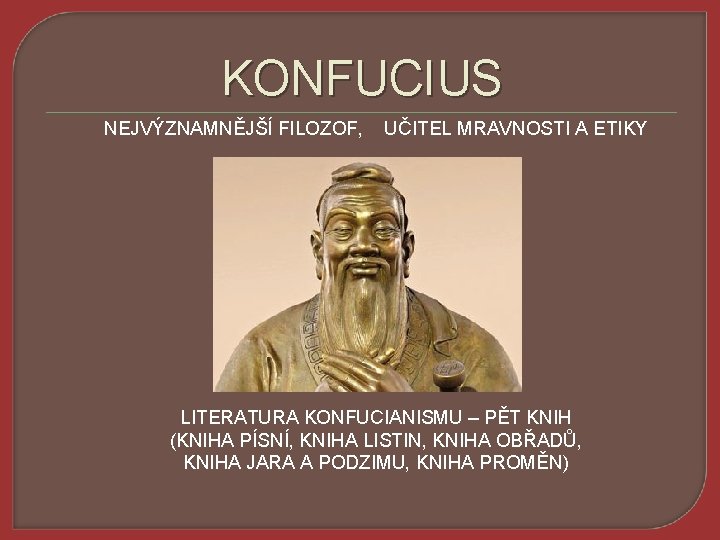 KONFUCIUS NEJVÝZNAMNĚJŠÍ FILOZOF, UČITEL MRAVNOSTI A ETIKY LITERATURA KONFUCIANISMU – PĚT KNIH (KNIHA PÍSNÍ,