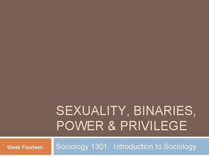 SEXUALITY, BINARIES, POWER & PRIVILEGE Week Fourteen Sociology 1301: Introduction to Sociology 