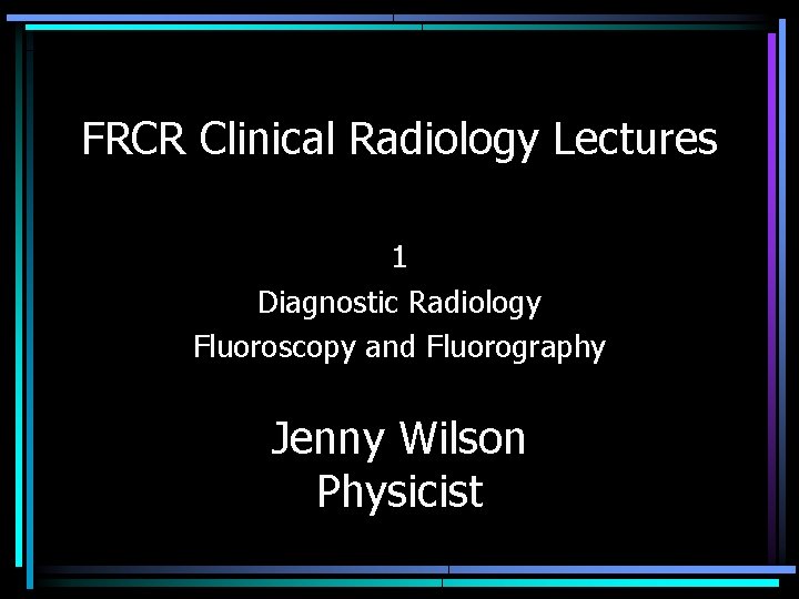 FRCR Clinical Radiology Lectures 1 Diagnostic Radiology Fluoroscopy and Fluorography Jenny Wilson Physicist 