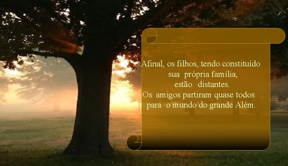 Afinal, os filhos, tendo constituído sua própria família, estão distantes. Os amigos partiram quase