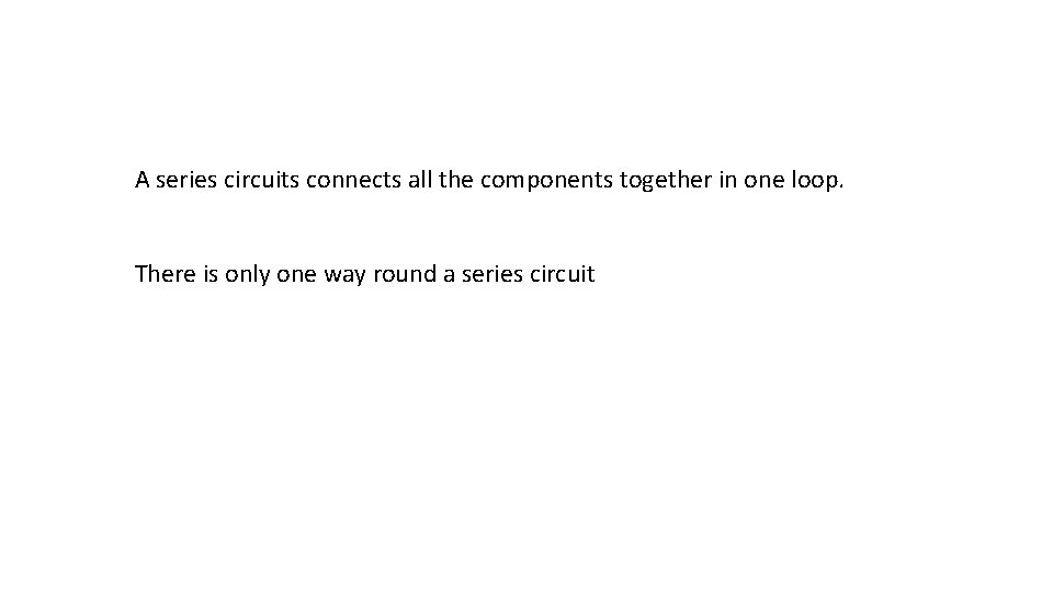 A series circuits connects all the components together in one loop. There is only