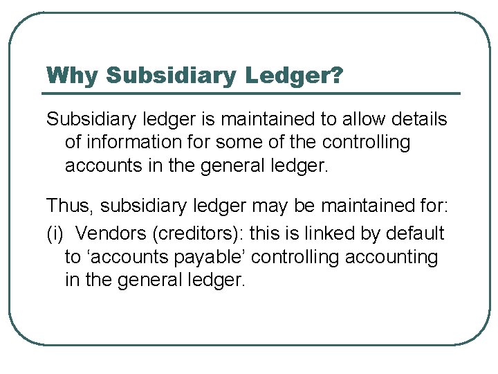 Why Subsidiary Ledger? Subsidiary ledger is maintained to allow details of information for some