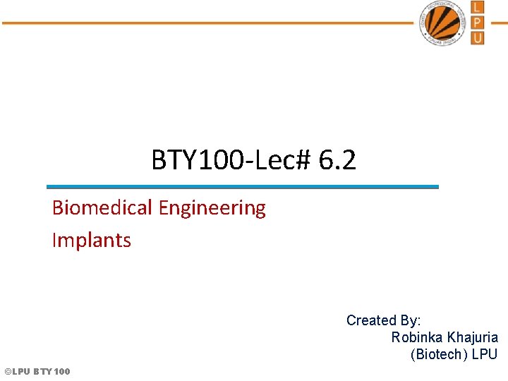 BTY 100 -Lec# 6. 2 Biomedical Engineering Implants Created By: Robinka Khajuria (Biotech) LPU