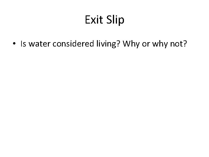 Exit Slip • Is water considered living? Why or why not? 