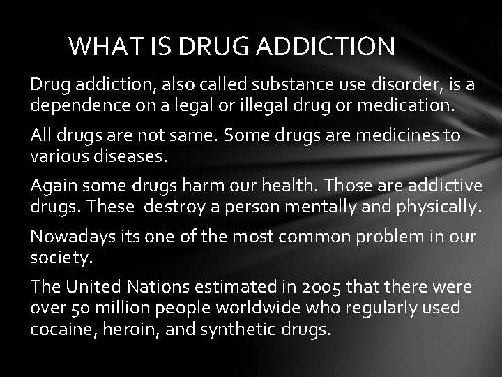 WHAT IS DRUG ADDICTION Drug addiction, also called substance use disorder, is a dependence