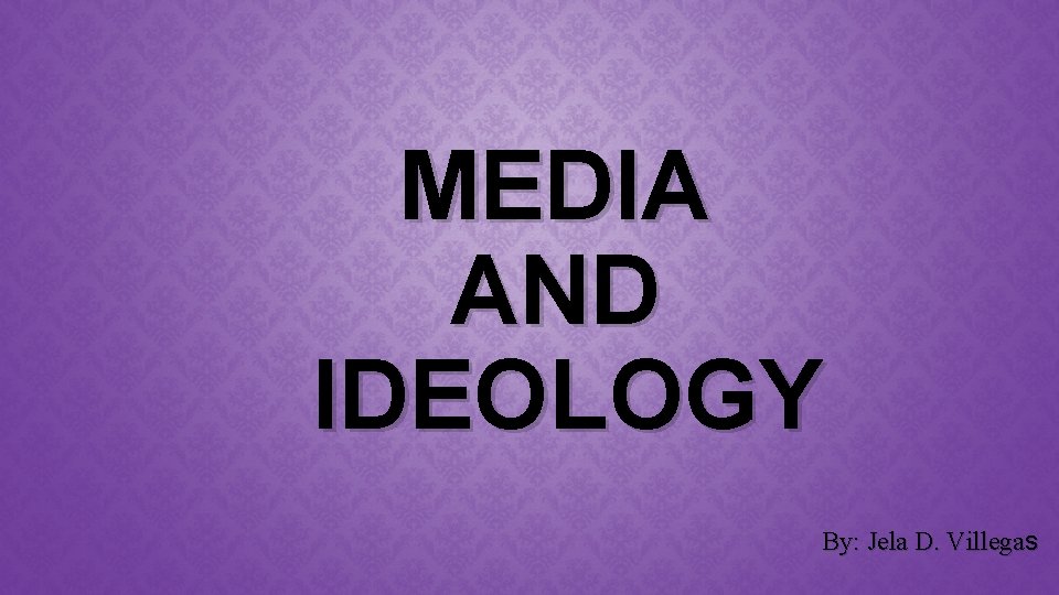 MEDIA AND IDEOLOGY By: Jela D. Villegas 