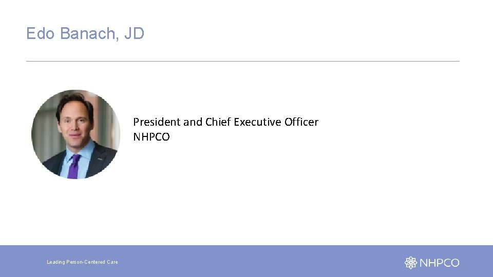 Edo Banach, JD President and Chief Executive Officer NHPCO Leading Person-Centered Care 