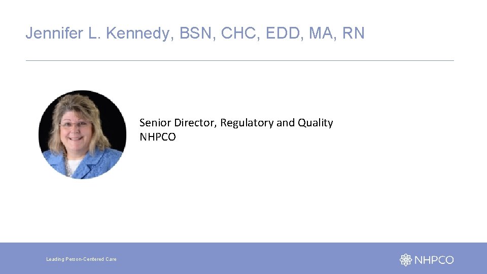 Jennifer L. Kennedy, BSN, CHC, EDD, MA, RN Senior Director, Regulatory and Quality NHPCO