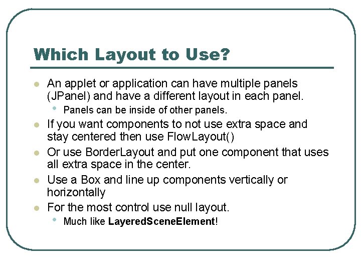 Which Layout to Use? l An applet or application can have multiple panels (JPanel) Which Layout to Use? l An applet or application can have multiple panels (JPanel)