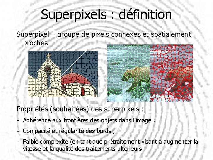 Superpixels : définition Superpixel groupe de pixels connexes et spatialement proches Propriétés (souhaitées) des