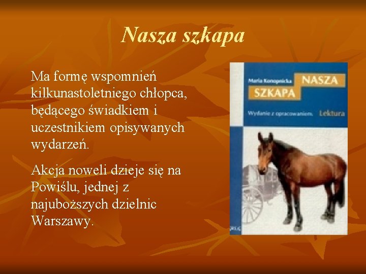 Nasza szkapa Ma formę wspomnień kilkunastoletniego chłopca, będącego świadkiem i uczestnikiem opisywanych wydarzeń. Akcja