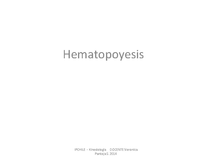 Hematopoyesis IPCHILE - Kinesiologia DOCENTE: Veronica Pantoja S. 2014 