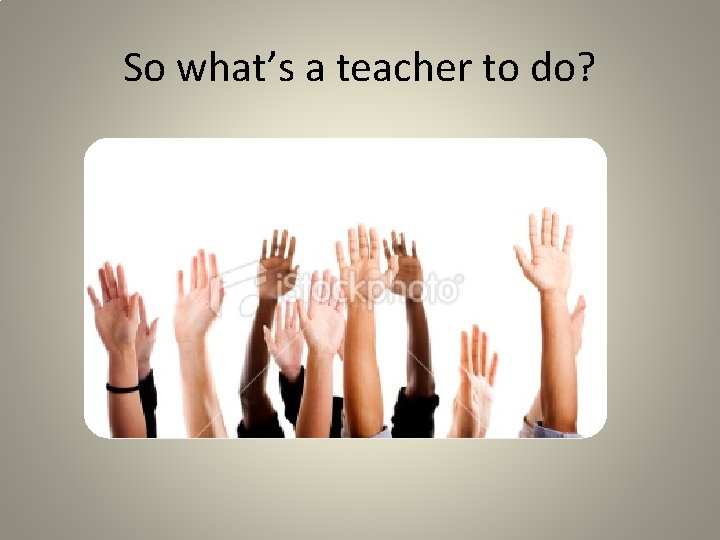 So what’s a teacher to do? 