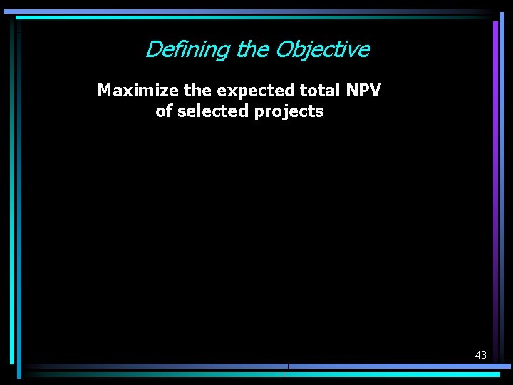 Defining the Objective Maximize the expected total NPV of selected projects 43 Defining the Objective Maximize the expected total NPV of selected projects 43