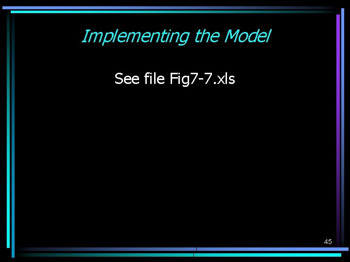 Implementing the Model See file Fig 7 -7. xls 45 Implementing the Model See file Fig 7 -7. xls 45