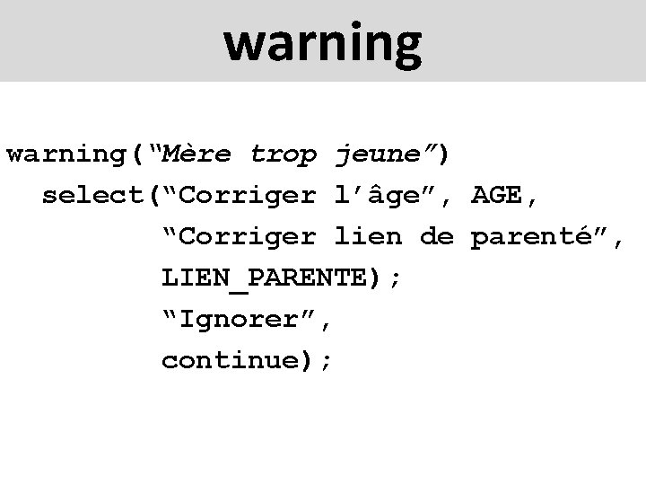 warning(“Mère trop jeune”) select(“Corriger l’âge”, AGE, “Corriger lien de parenté”, LIEN_PARENTE); “Ignorer”, continue); 