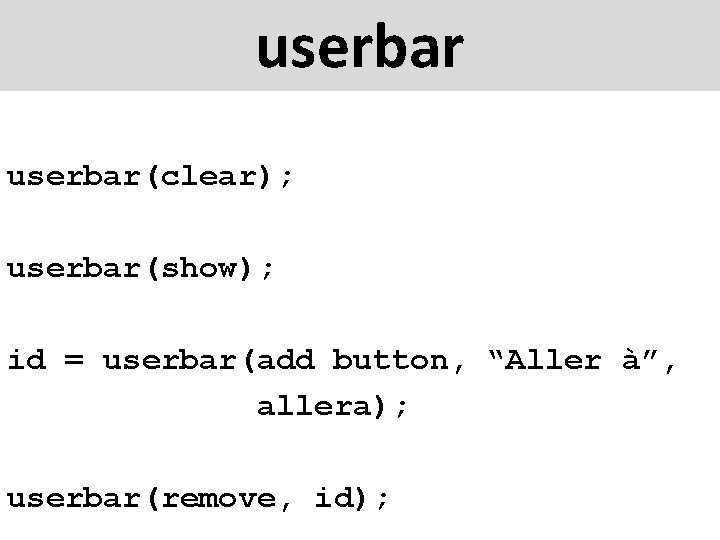 userbar(clear); userbar(show); id = userbar(add button, “Aller à”, allera); userbar(remove, id); 