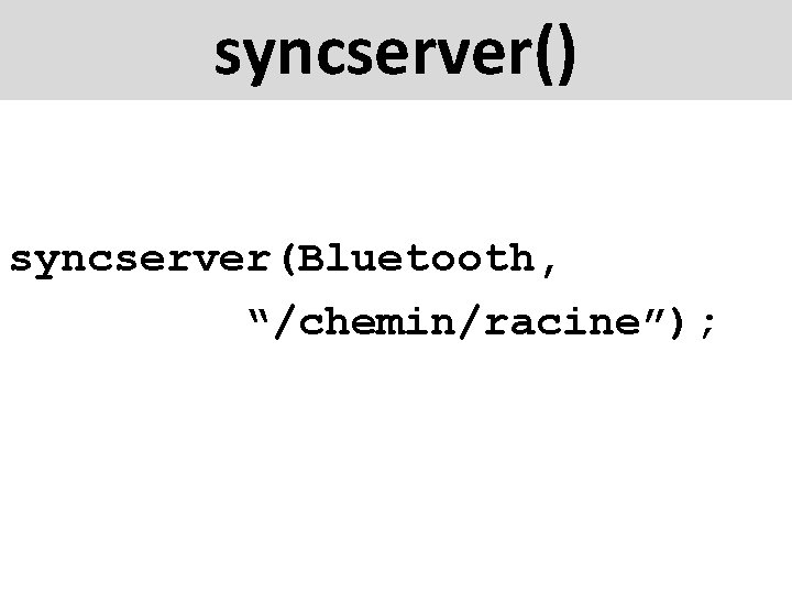 syncserver() syncserver(Bluetooth, “/chemin/racine”); 