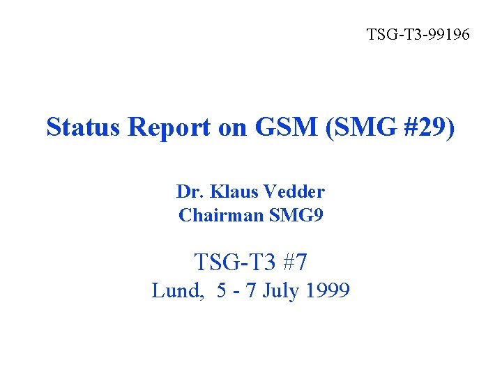 TSG-T 3 -99196 Status Report on GSM (SMG #29) Dr. Klaus Vedder Chairman SMG