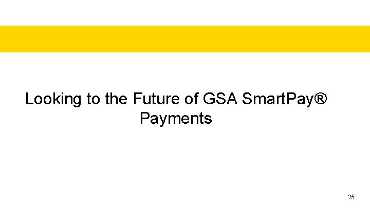 Looking to the Future of GSA Smart. Pay® Payments 25 