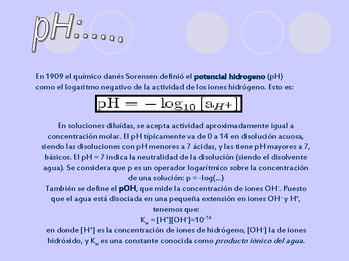 En 1909 el químico danés Sorensen definió el potencial hidrogeno (p. H) como el