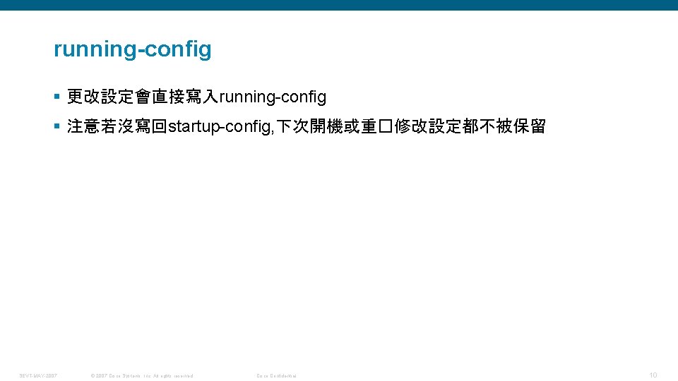 running-config § 更改設定會直接寫入running-config § 注意若沒寫回startup-config, 下次開機或重�修改設定都不被保留 SEVT-MAY-2007 © 2007 Cisco Systems, Inc. All rights