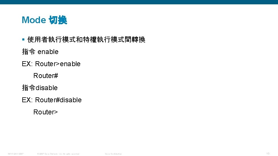 Mode 切換 § 使用者執行模式和特權執行模式間轉換 指令 enable EX: Router>enable Router# 指令disable EX: Router#disable Router> SEVT-MAY-2007