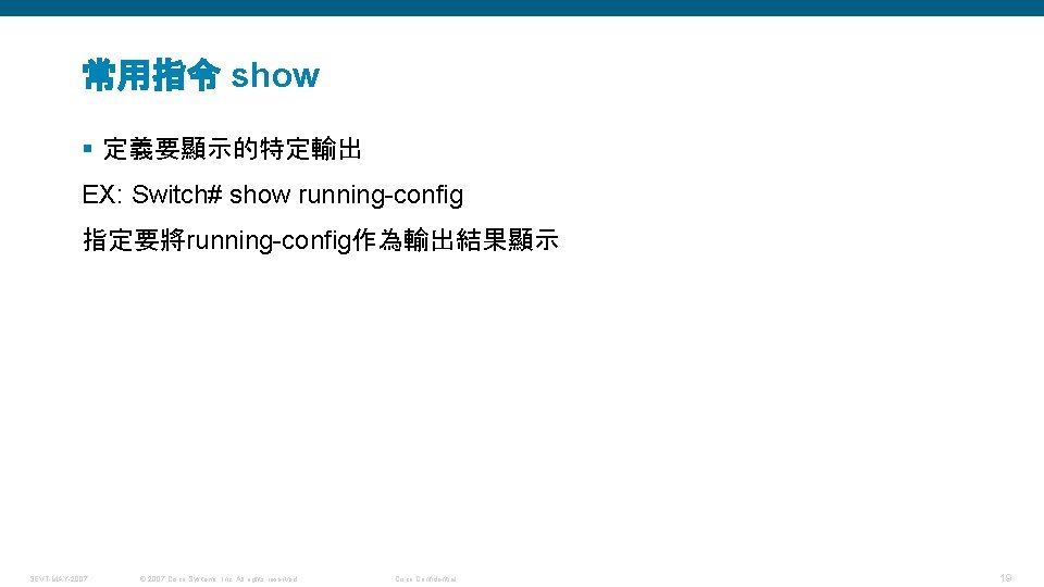 常用指令 show § 定義要顯示的特定輸出 EX: Switch# show running-config 指定要將running-config作為輸出結果顯示 SEVT-MAY-2007 © 2007 Cisco Systems,