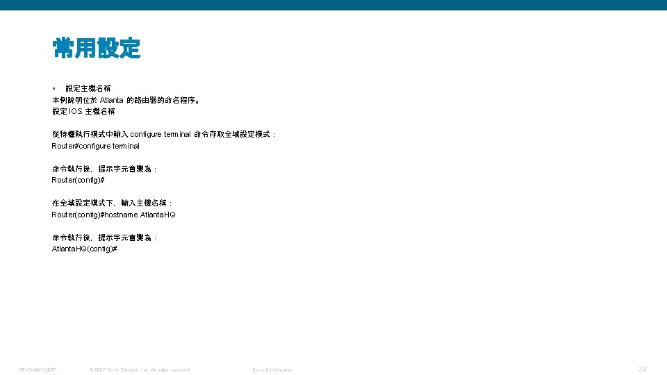 常用設定 § 設定主機名稱 本例說明位於 Atlanta 的路由器的命名程序。 設定 IOS 主機名稱 從特權執行模式中輸入 configure terminal 命令存取全域設定模式： Router#configure