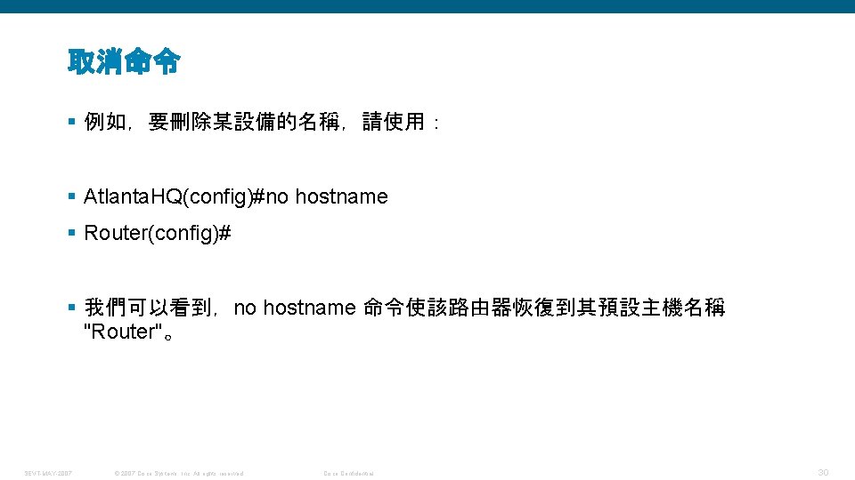 取消命令 § 例如，要刪除某設備的名稱，請使用： § Atlanta. HQ(config)#no hostname § Router(config)# § 我們可以看到，no hostname 命令使該路由器恢復到其預設主機名稱 "Router"。