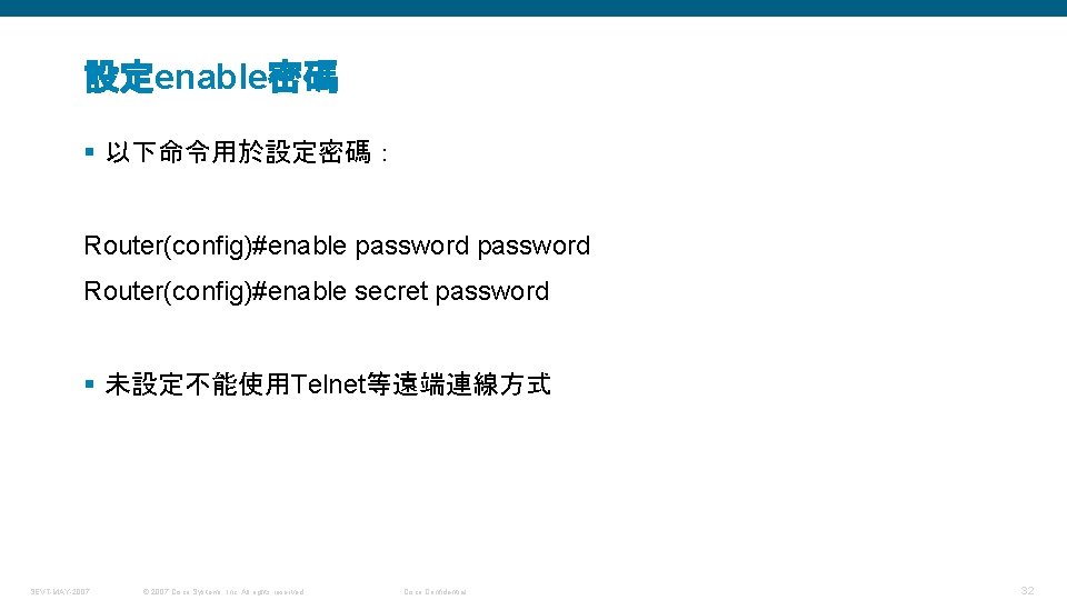 設定enable密碼 § 以下命令用於設定密碼： Router(config)#enable password Router(config)#enable secret password § 未設定不能使用Telnet等遠端連線方式 SEVT-MAY-2007 © 2007 Cisco