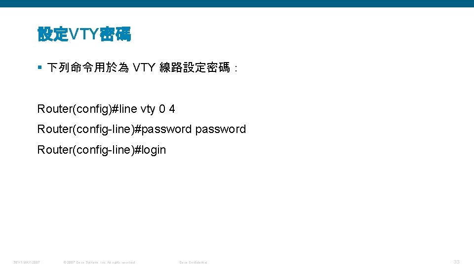 設定VTY密碼 § 下列命令用於為 VTY 線路設定密碼： Router(config)#line vty 0 4 Router(config-line)#password Router(config-line)#login SEVT-MAY-2007 © 2007