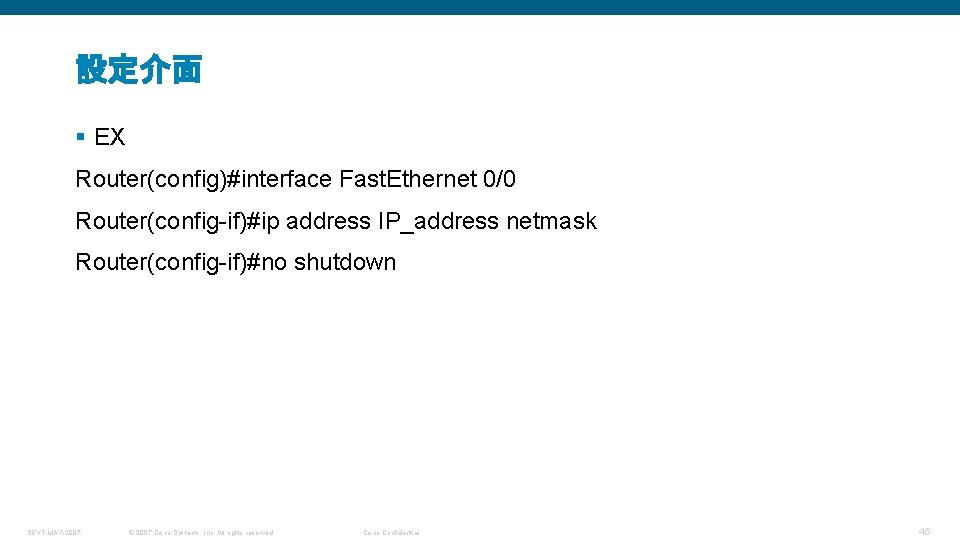 設定介面 § EX Router(config)#interface Fast. Ethernet 0/0 Router(config-if)#ip address IP_address netmask Router(config-if)#no shutdown SEVT-MAY-2007