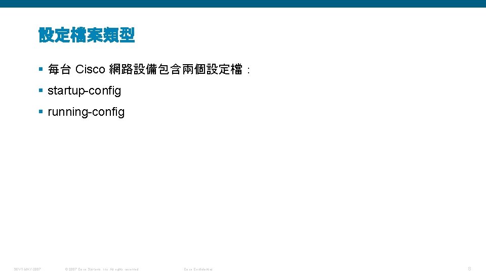 設定檔案類型 § 每台 Cisco 網路設備包含兩個設定檔： § startup-config § running-config SEVT-MAY-2007 © 2007 Cisco Systems,