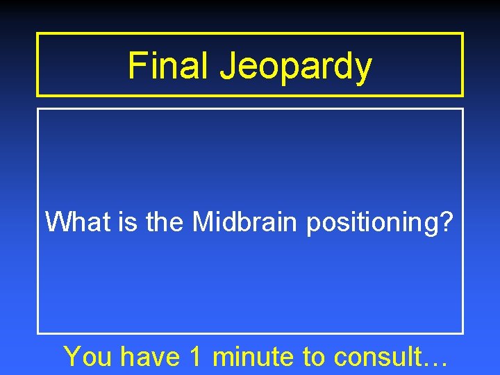 Final Jeopardy What is the Midbrain positioning? You have 1 minute to consult… 