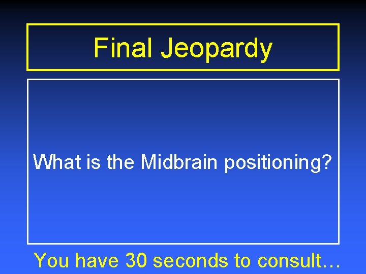 Final Jeopardy What is the Midbrain positioning? You have 30 seconds to consult… 