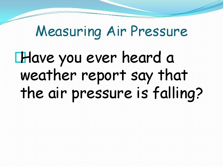 Measuring Air Pressure � Have you ever heard a weather report say that the