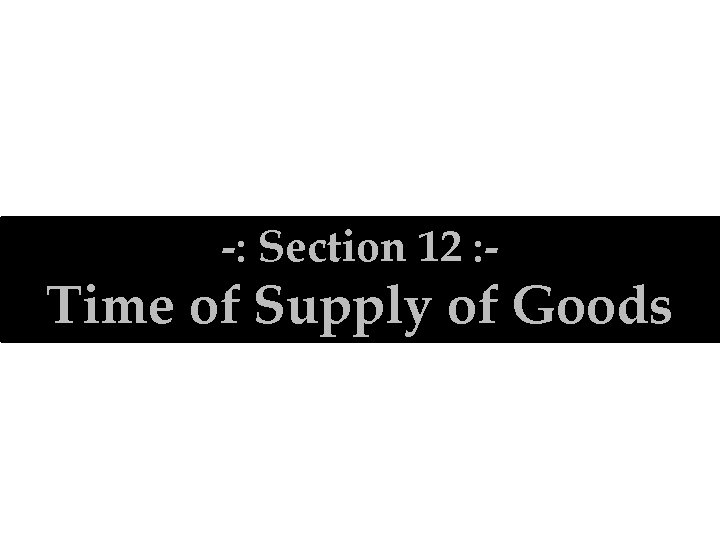 -: Section 12 : - Time of Supply of Goods 15 