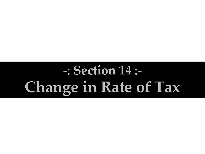 -: Section 14 : - Change in Rate of Tax 28 