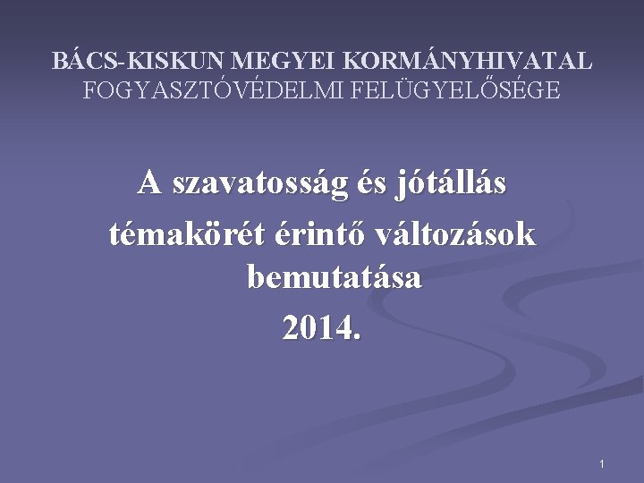 BÁCS-KISKUN MEGYEI KORMÁNYHIVATAL FOGYASZTÓVÉDELMI FELÜGYELŐSÉGE A szavatosság és jótállás témakörét érintő változások bemutatása 2014.