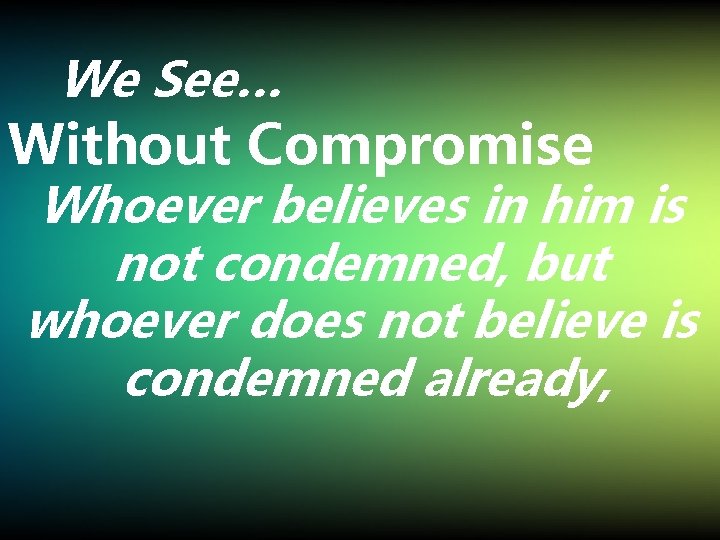 We See… Without Compromise Whoever believes in him is not condemned, but whoever does